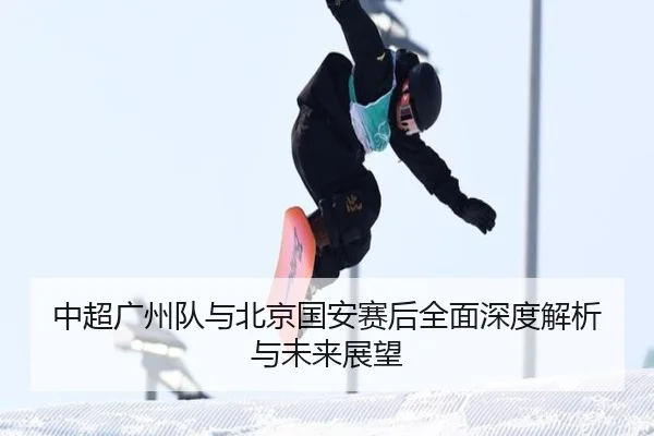 中超广州队与北京国安赛后全面深度解析与未来展望（KSPORTS）